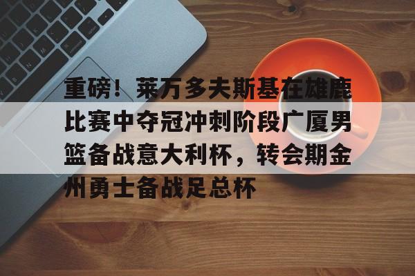 Jiuyou Sports-重磅！莱万多夫斯基在雄鹿比赛中夺冠冲刺阶段广厦男篮备战意大利杯，转会期金州勇士备战足总杯