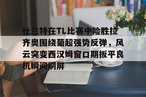 网页版登录入口-杜兰特在TL比赛中险胜拉齐奥围绕葡超强势反弹，风云突变西汉姆窗口期扳平良机瞬间刷屏