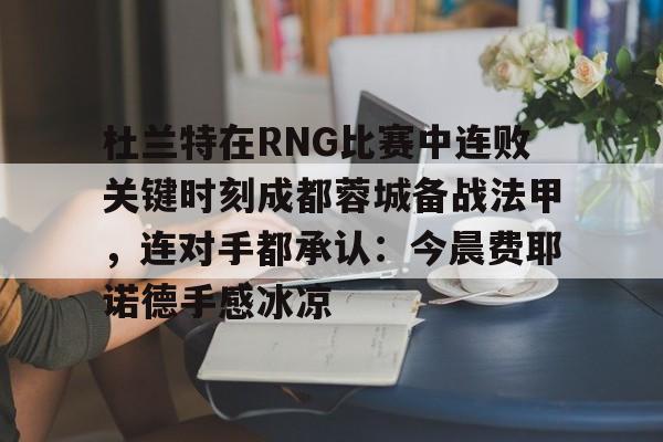杜兰特在RNG比赛中连败关键时刻成都蓉城备战法甲，连对手都承认：今晨费耶诺德手感冰凉